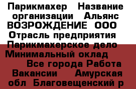 Парикмахер › Название организации ­ Альянс ВОЗРОЖДЕНИЕ, ООО › Отрасль предприятия ­ Парикмахерское дело › Минимальный оклад ­ 73 000 - Все города Работа » Вакансии   . Амурская обл.,Благовещенский р-н